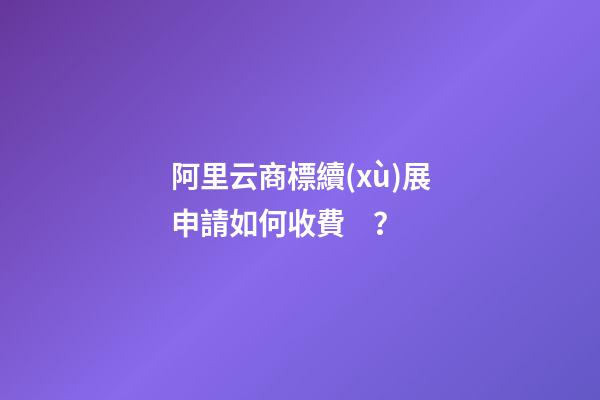 阿里云商標續(xù)展申請如何收費？